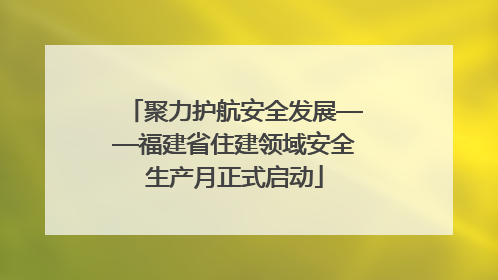 聚力护航安全发展——福建省住建领域安全生产月正式启动