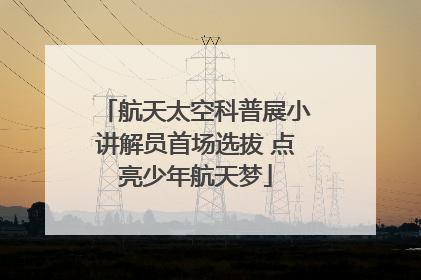 航天太空科普展小讲解员首场选拔 点亮少年航天梦