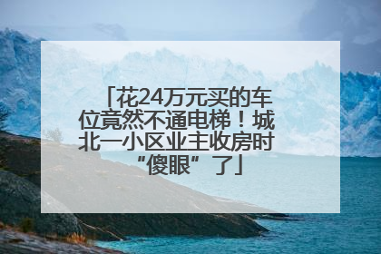 花24万元买的车位竟然不通电梯！城北一小区业主收房时“傻眼”了