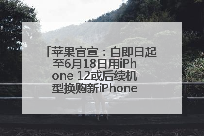 苹果官宣：自即日起至6月18日用iPhone 12或后续机型换购新iPhone，可享额外折抵优惠