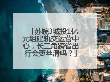 苏皖3城投1亿元组建轨交运营中心，长三角跨省出行会更丝滑吗？