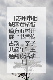 苏州市相城区黄桥街道方浜村开展“书香传古韵，亲子共端午”主题阅读活动！