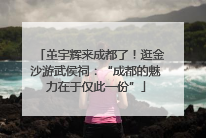 董宇辉来成都了！逛金沙游武侯祠：“成都的魅力在于仅此一份”