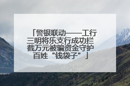 警银联动——工行三明将乐支行成功拦截万元被骗资金守护百姓“钱袋子”