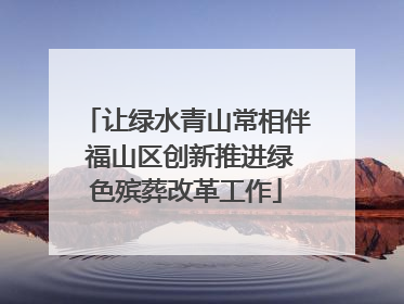 让绿水青山常相伴 福山区创新推进绿色殡葬改革工作