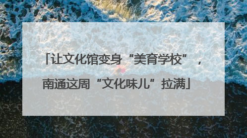 让文化馆变身“美育学校”，南通这周“文化味儿”拉满