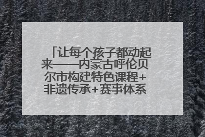 让每个孩子都动起来——内蒙古呼伦贝尔市构建特色课程+非遗传承+赛事体系校园体育生态链