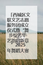 西城区文联文艺志愿服务团成立仪式暨“舞步绽芳华·艺韵启新章”2025年舞蹈大赛展演圆满举办
