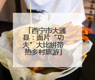 西宁市大通县：面片“功夫”大比拼带热乡村旅游