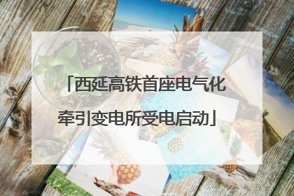 西延高铁首座电气化牵引变电所受电启动