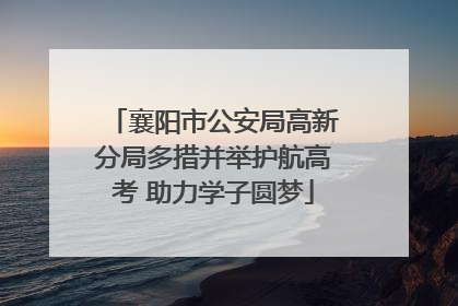襄阳市公安局高新分局多措并举护航高考 助力学子圆梦