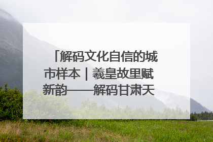 解码文化自信的城市样本｜羲皇故里赋新韵——解码甘肃天水的文化自信样本