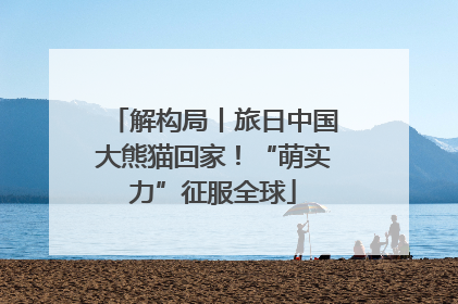 解构局丨旅日中国大熊猫回家！“萌实力”征服全球