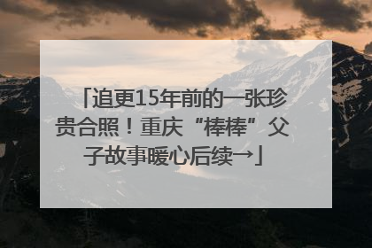 追更15年前的一张珍贵合照！重庆“棒棒”父子故事暖心后续→