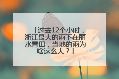 过去12个小时，浙江最大的雨下在丽水青田，当地的雨为啥这么大？