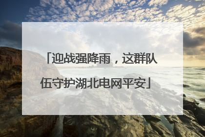 迎战强降雨，这群队伍守护湖北电网平安