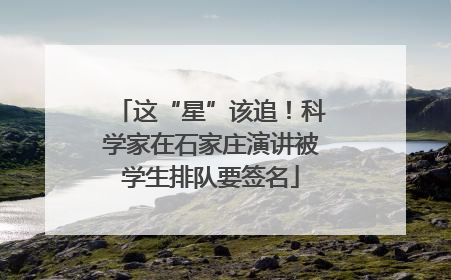 这“星”该追！科学家在石家庄演讲被学生排队要签名