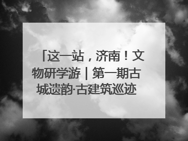 这一站，济南！文物研学游｜第一期古城遗韵·古建筑巡迹之旅圆满结束