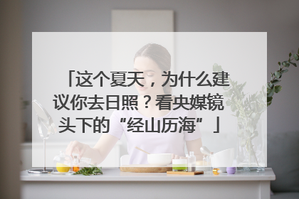 这个夏天，为什么建议你去日照？看央媒镜头下的“经山历海”