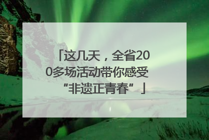 这几天，全省200多场活动带你感受“非遗正青春”
