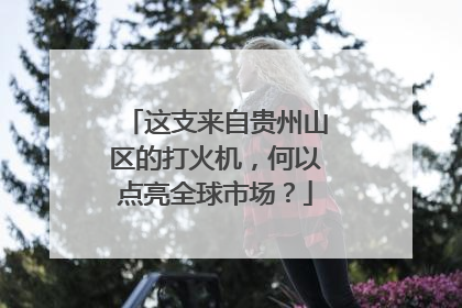这支来自贵州山区的打火机，何以点亮全球市场？