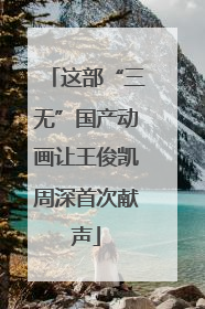 这部“三无”国产动画让王俊凯周深首次献声