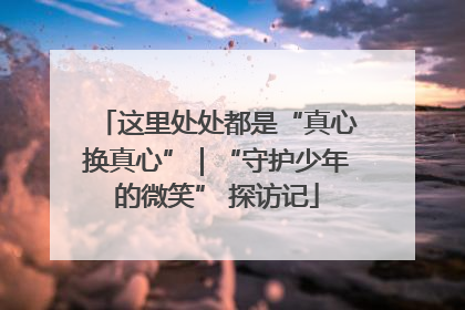 这里处处都是“真心换真心”｜“守护少年的微笑” 探访记