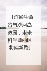 连通生命谷与沙河高教园，未来科学城西区将建新路
