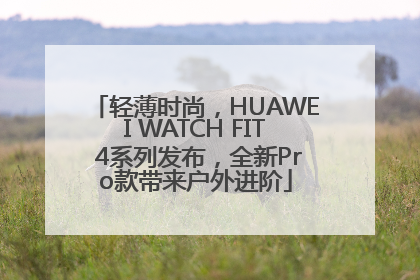 轻薄时尚，HUAWEI WATCH FIT 4系列发布，全新Pro款带来户外进阶