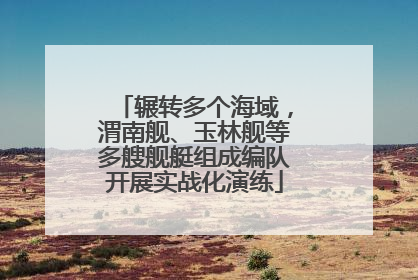 辗转多个海域，渭南舰、玉林舰等多艘舰艇组成编队开展实战化演练