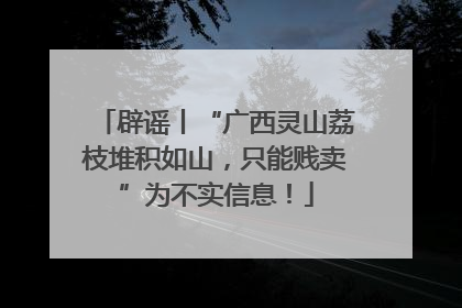 辟谣丨“广西灵山荔枝堆积如山，只能贱卖”为不实信息！