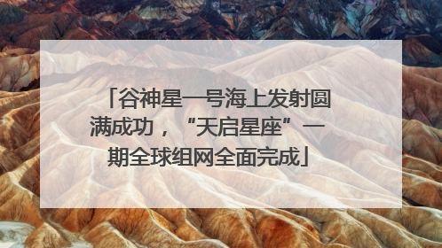 谷神星一号海上发射圆满成功，“天启星座”一期全球组网全面完成