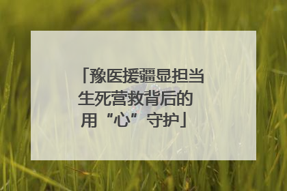 豫医援疆显担当 生死营救背后的用“心”守护