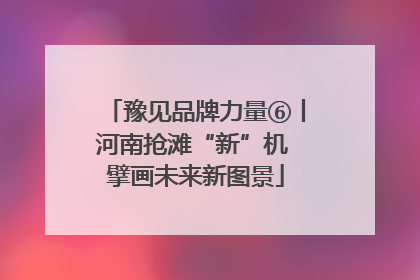 豫见品牌力量⑥丨河南抢滩“新”机 擘画未来新图景