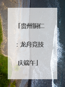 贵州铜仁：龙舟竞技庆端午