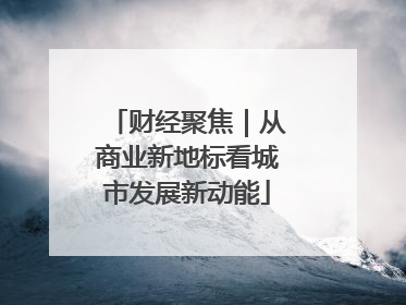 财经聚焦｜从商业新地标看城市发展新动能