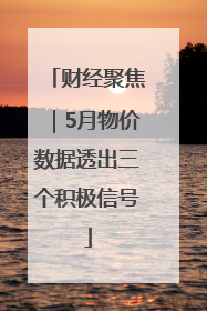 财经聚焦｜5月物价数据透出三个积极信号
