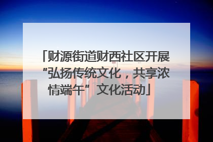 财源街道财西社区开展“弘扬传统文化，共享浓情端午”文化活动