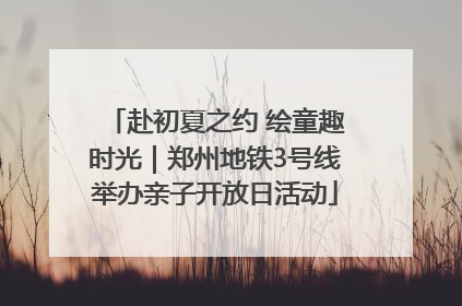 赴初夏之约 绘童趣时光｜郑州地铁3号线举办亲子开放日活动