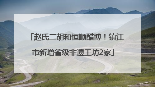 赵氏二胡和恒顺醋博！镇江市新增省级非遗工坊2家