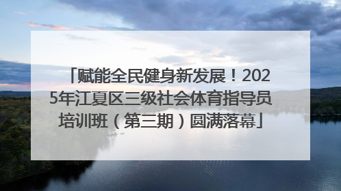 赋能全民健身新发展！2025年江夏区三级社会体育指导员培训班（第三期）圆满落幕