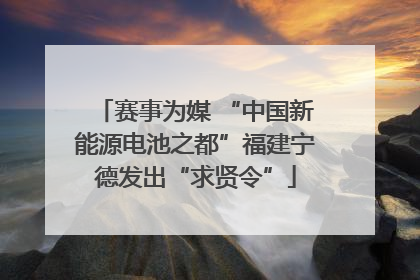 赛事为媒 “中国新能源电池之都”福建宁德发出“求贤令”