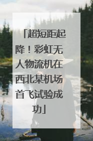 超短距起降！彩虹无人物流机在西北某机场首飞试验成功