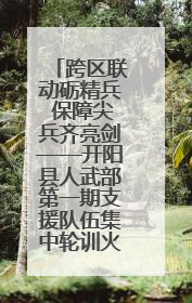 跨区联动砺精兵 保障尖兵齐亮剑——开阳县人武部第一期支援队伍集中轮训火热启幕