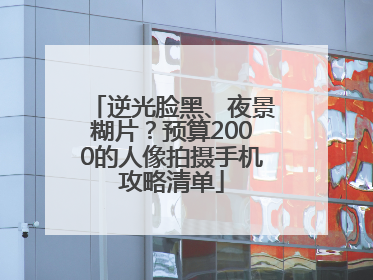 逆光脸黑、夜景糊片？预算2000的人像拍摄手机攻略清单