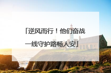 逆风而行！他们奋战一线守护路畅人安