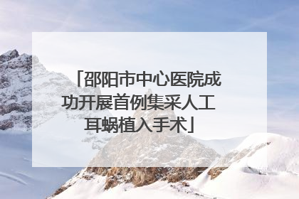 邵阳市中心医院成功开展首例集采人工耳蜗植入手术