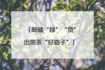 邮储“绿”“贷”出黑茶“好路子”