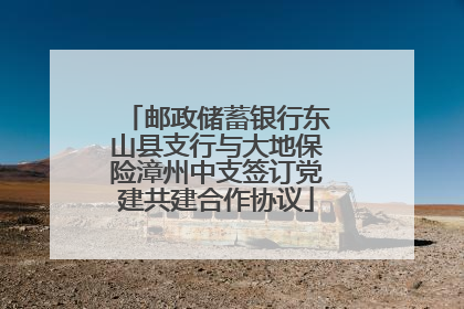 邮政储蓄银行东山县支行与大地保险漳州中支签订党建共建合作协议