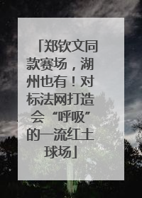 郑钦文同款赛场，湖州也有！对标法网打造会“呼吸”的一流红土球场